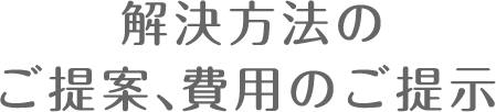 解決方法のご提案、費用のご提示